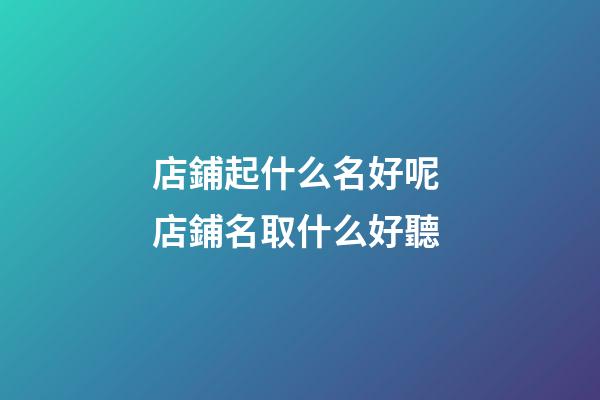 店鋪起什么名好呢 店鋪名取什么好聽